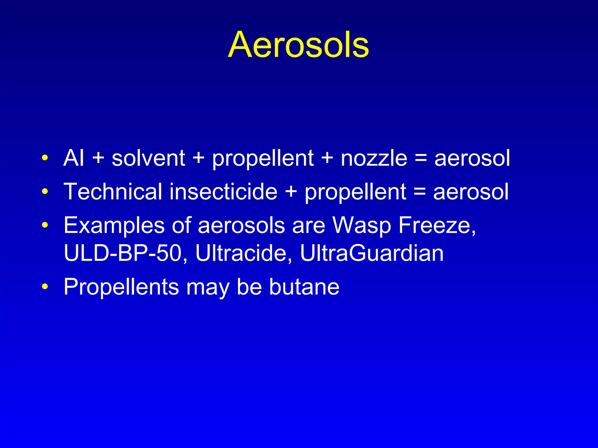 Aerosols
• AI + solvent + propellent + nozzle = aerosol
• Technical insecticide + propellent = aerosol
• Examples of aerosols are Wasp Freeze,
ULD-BP-50, Ultracide, UltraGuardian
• Propellents may be butane
 