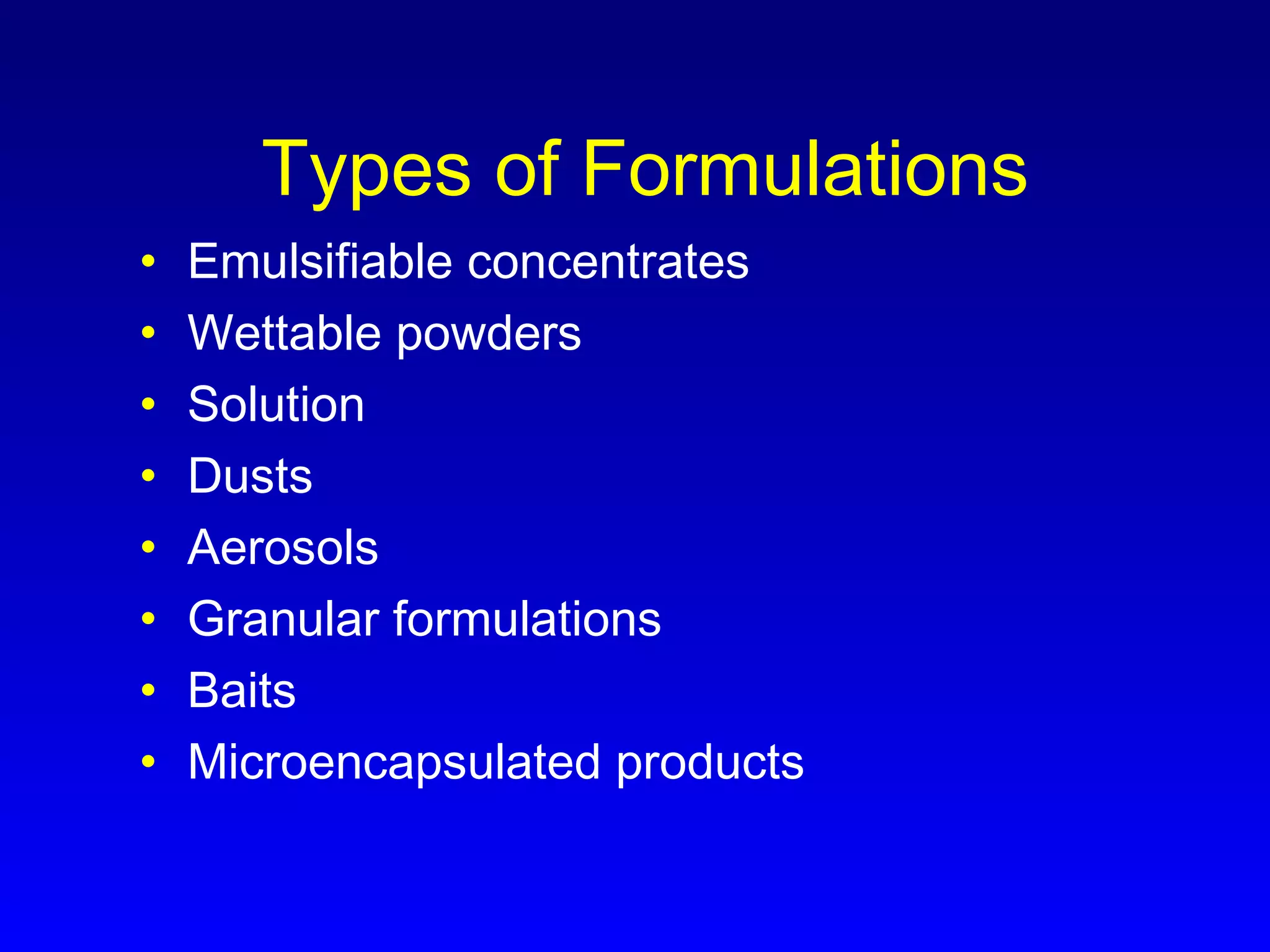 Types of Formulations
• Emulsifiable concentrates
• Wettable powders
• Solution
• Dusts
• Aerosols
• Granular formulations
• Baits
• Microencapsulated products
 