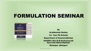 FORMULATION SEMINAR
By
Dr.Abhishek Shukla
1st Year PG Scholar
Department of Koumarabhritya
KAHER’s Shri B M Kankanawadi
Ayurveda Mahavidyalaya
Shahapur ,Belagavi
FORMULATION SEMINAR 1
 