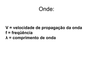 Onde: V = velocidade de propagação da onda f = freqüência λ = comprimento de onda 