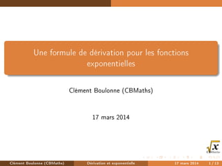 Une formule de dérivation pour les fonctions
exponentielles
Clément Boulonne (CBMaths)
17 mars 2014
Clément Boulonne (CBMaths) Dérivation et exponentielle 17 mars 2014 1 / 13
 