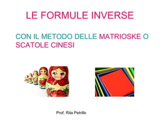 LE FORMULE INVERSE 
CON IL METODO DELLE MATRIOSKE O 
SCATOLE CINESI 
Prof. Rita Petrillo 
 