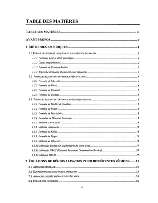 TABLE DES MATIÈRES
,
TABLE DES MATIERES.................................................................................................. iii
AVANT-PROPOS.................................................................................................................v
,
1 METHODES EMPIRIQUES........................................................................................... 1
1.1 FORMULES UTILISANT UNIQUEMENT LA SUPERFICIE DU BASSIN................................................................ 1
1.1.1 Formules pour le débit spécifique................................................................................................... 1
1.1.2 Calcul proportionnel..............................................................'" ...................................................... 2
1.1.3 Formule de Francou-Rodier........................................................................................................... 2
1.1.4 Approche de Hoang et Dumont pour le Québec............................................................................. 3
1.2 FORMULES FAISANT INTERVENIR LA PRÉCIPITATION..•....••••••..••..............••.....••.••..••...•...•••.•••••..•••••••.••••••• 4
1.2.1 Formule de Iskowski ....................................................................................................................... 4
1.2.2 Formule de Fersi............................................................................................................................. 4
1.2.3 Formule de Possenti ....................................................................................................................... 5
1.2.4 Formule de Turazza ........................................................................................................................ 5
1.3 FORMULES FAISANT INTERVENIR LA PÉRIODE DE RETOUR ••..••.............••............•..•.•....••••••••..•..••.•.•••••••... 6
1.3.1 Formule de Maillet et Gauthier...................................................................................................... 6
1.3.2 Formule de Fuller........................................................................................................................... 6
1.3.3 Formule de Mac Math .................................................................................................................... 8
1.3.4 Formules de Hazan et Lazarevic .................................................................................................... 8
1.3.5 Méthode CRUPEDIX...................................................................................................................... 9
1.3.6 Méthode rationnelle...................................................................................................................... 12
1.3.7 FormuledeKallel ......................................................................................................................... 15
1.3.8 Formule de Frigui......................................................................................................................... 16
1.3.9 Méthode de Ghorbel ..................................................................................................................... 18
1.3.10 Méthodes basées sur la géométrie du cours d'eau...................................................................... 19
1.3.11 Méthodes NRCS (National Resources Conservation Service) .................................................... 20
1.3.12 Méthode HP-40........................................................................................................................... 21
2 ÉQUATIONS DE RÉGIONALISATION POUR DIFFÉRENTES RÉGIONS........23
2.1 ApPROCHE GÉNÉRALE••.•...•.••.......••.•..•.••.••..•.••....••••••••..•••••••••••..••.••••••.••.....•••.••..•••••••••..•••••••••••••••••••••••• 23
2.2 ÉQUATION POUR LE MID-OUEST AMÉRICAIN ..•.•••••••.•••••••••..••.••.•••.•••••••.•••••••.•••.••••••.•••••••••••••••..•.••••••••••• 23
2.3 ApPROCHE UTILISÉE EN NOUVELLE-ZÉLANDE....................................................................................... 24
2.4 FORMULE DE GOODRICH...••.•••...••.•.•••.•••.•••.•••••••••••••••••.•••••••••••••••••.•••••.•••••••••••••••••••••••••••••••••••••••.••••••••• 26
11l
 