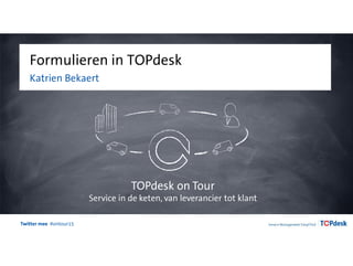 Twitter mee #ontour15
Formulieren in TOPdesk
Katrien Bekaert
TOPdesk on Tour
Service in de keten, van leverancier tot klant
 