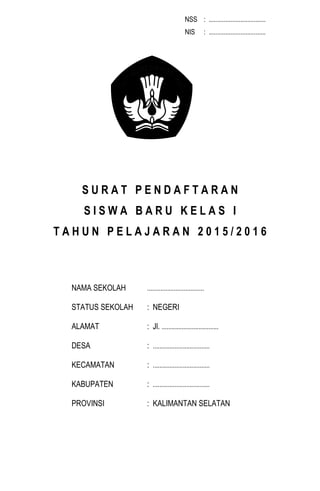 NSS : ..................................
NIS : ..................................
S U R A T P E N D A F T A R A N
S I S W A B A R U K E L A S I
T A H U N P E L A J A R A N 2 0 1 5 / 2 0 1 6
NAMA SEKOLAH ..................................
STATUS SEKOLAH : NEGERI
ALAMAT : Jl. ..................................
DESA : ..................................
KECAMATAN : ..................................
KABUPATEN : ..................................
PROVINSI : KALIMANTAN SELATAN
 