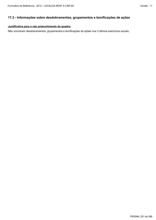 Formulário de Referência - 2012 - LOCALIZA RENT A CAR SA

Versão : 11

17.3 - Informações sobre desdobramentos, grupamentos e bonificações de ações
Justificativa para o não preenchimento do quadro:
Não ocorreram desdobramentos, grupamentos e bonificações de ações nos 3 últimos exercícios sociais.

PÁGINA: 251 de 286

 