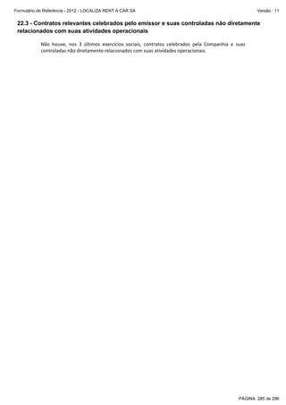 Formulário de Referência - 2012 - LOCALIZA RENT A CAR SA

Versão : 11

22.3 - Contratos relevantes celebrados pelo emissor e suas controladas não diretamente
relacionados com suas atividades operacionais
Não  houve,  nos  3  últimos  exercícios  sociais,  contratos  celebrados  pela  Companhia  e  suas 
controladas não diretamente relacionados com suas atividades operacionais. 

PÁGINA: 285 de 286

 