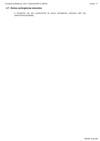 Formulário de Referência - 2012 - LOCALIZA RENT A CAR SA

Versão : 11

4.7 - Outras contingências relevantes
A  Companhia  não  tem  conhecimento  de  outras  contingências  relevantes  além  das 
anteriormente divulgadas. 
 

PÁGINA: 39 de 286

 