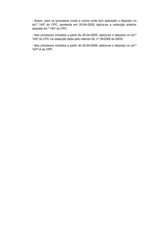 - Assim, para os processos cíveis e outros onde tem aplicação o disposto no
art.º 145º do CPC, pendente em 20-04-2009, aplica-se a redacção anterior
daquele art.º 145º do CPC.

- Nos processos iniciados a partir de 20-04-2009, aplica-se o disposto no art.º
145º do CPC na redacção dada pelo referido DL nº 34/2008 de 26/02.

- Nos processos iniciados a partir de 20-04-2009, aplica-se o disposto no art.º
107º-A do CPP.
 