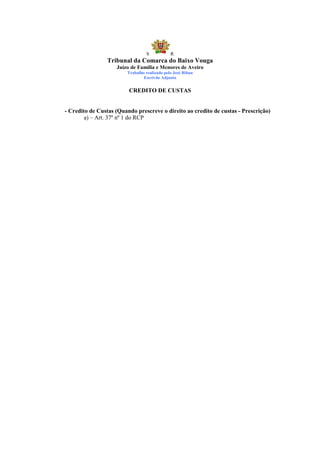 S            R
                Tribunal da Comarca do Baixo Vouga
                    Juízo de Família e Menores de Aveiro
                         Trabalho realizado pelo José Ribau
                                 Escrivão Adjunto


                         CREDITO DE CUSTAS


- Credito de Custas (Quando prescreve o direito ao credito de custas - Prescrição)
        a) – Art. 37º nº 1 do RCP
 