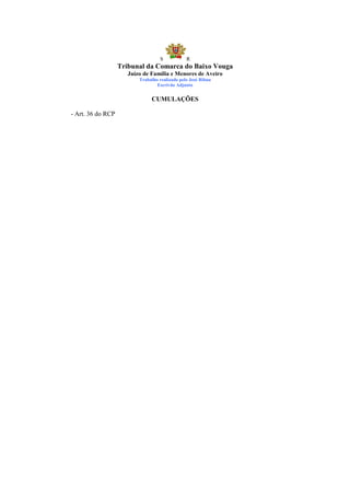S            R
                   Tribunal da Comarca do Baixo Vouga
                      Juízo de Família e Menores de Aveiro
                          Trabalho realizado pelo José Ribau
                                  Escrivão Adjunto


                               CUMULAÇÕES

- Art. 36 do RCP
 