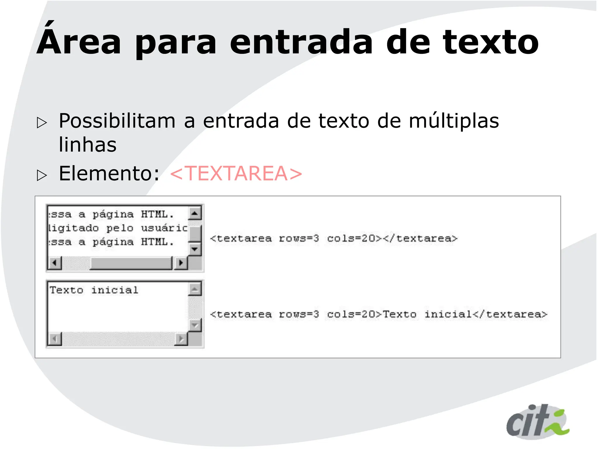 Área para entrada de texto
 Possibilitam a entrada de texto de múltiplas
linhas
 Elemento: <TEXTAREA>
 