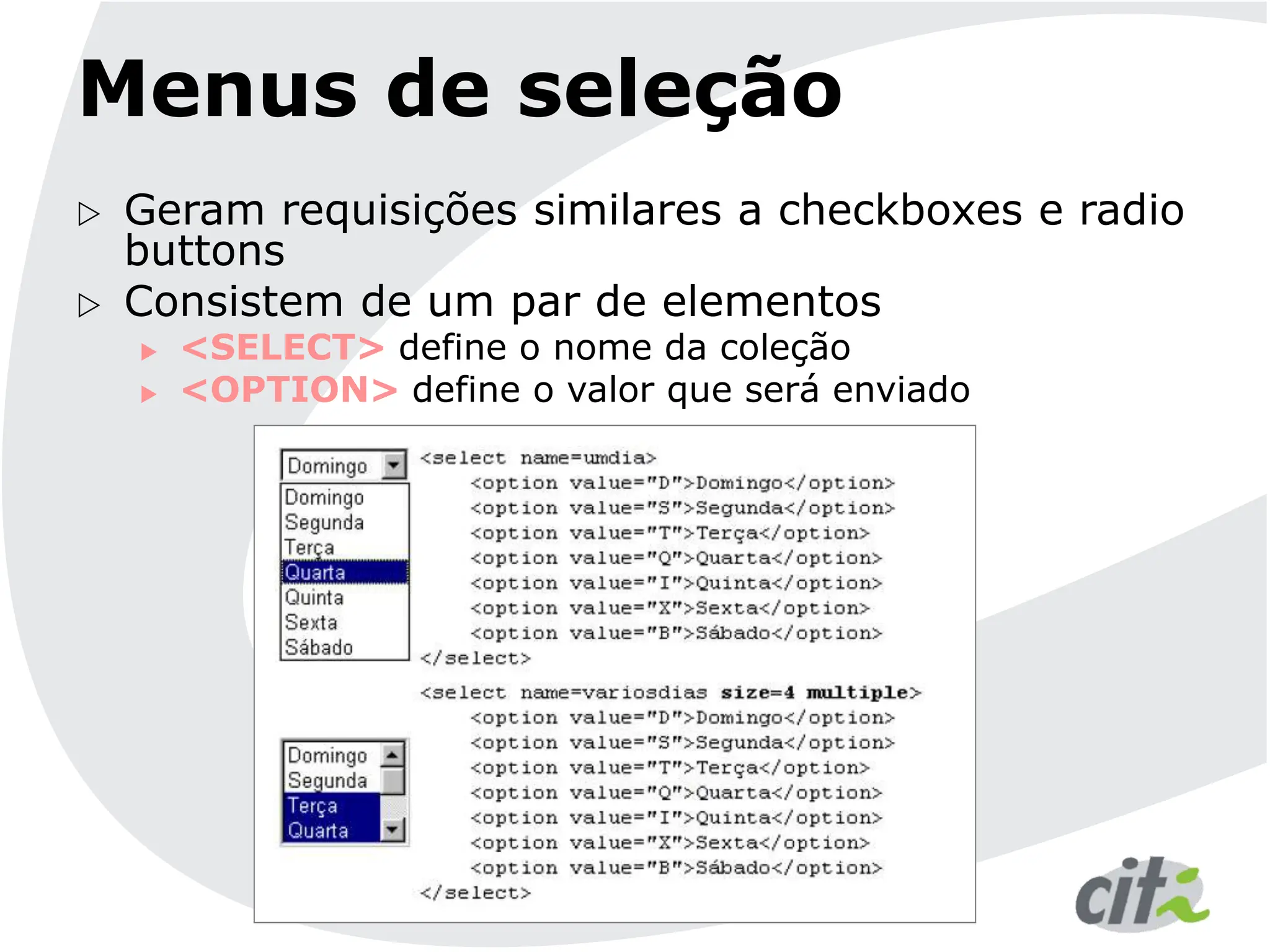 Menus de seleção
 Geram requisições similares a checkboxes e radio
buttons
 Consistem de um par de elementos
 <SELECT> define o nome da coleção
 <OPTION> define o valor que será enviado
 
