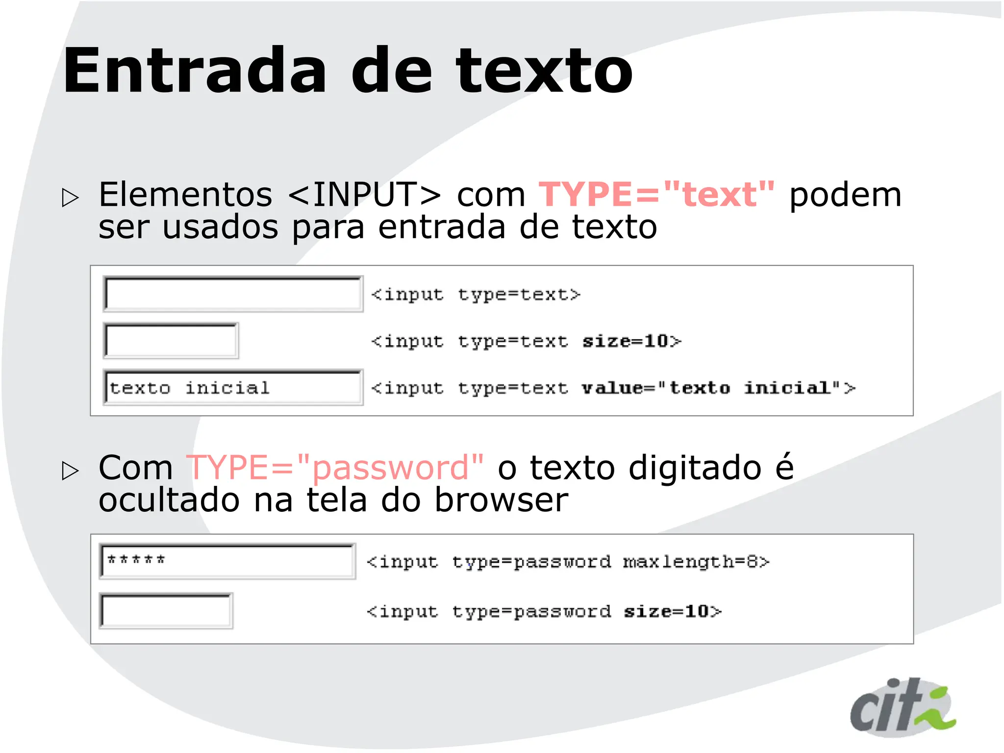 Entrada de texto
 Elementos <INPUT> com TYPE="text" podem
ser usados para entrada de texto
 Com TYPE="password" o texto digitado é
ocultado na tela do browser
 