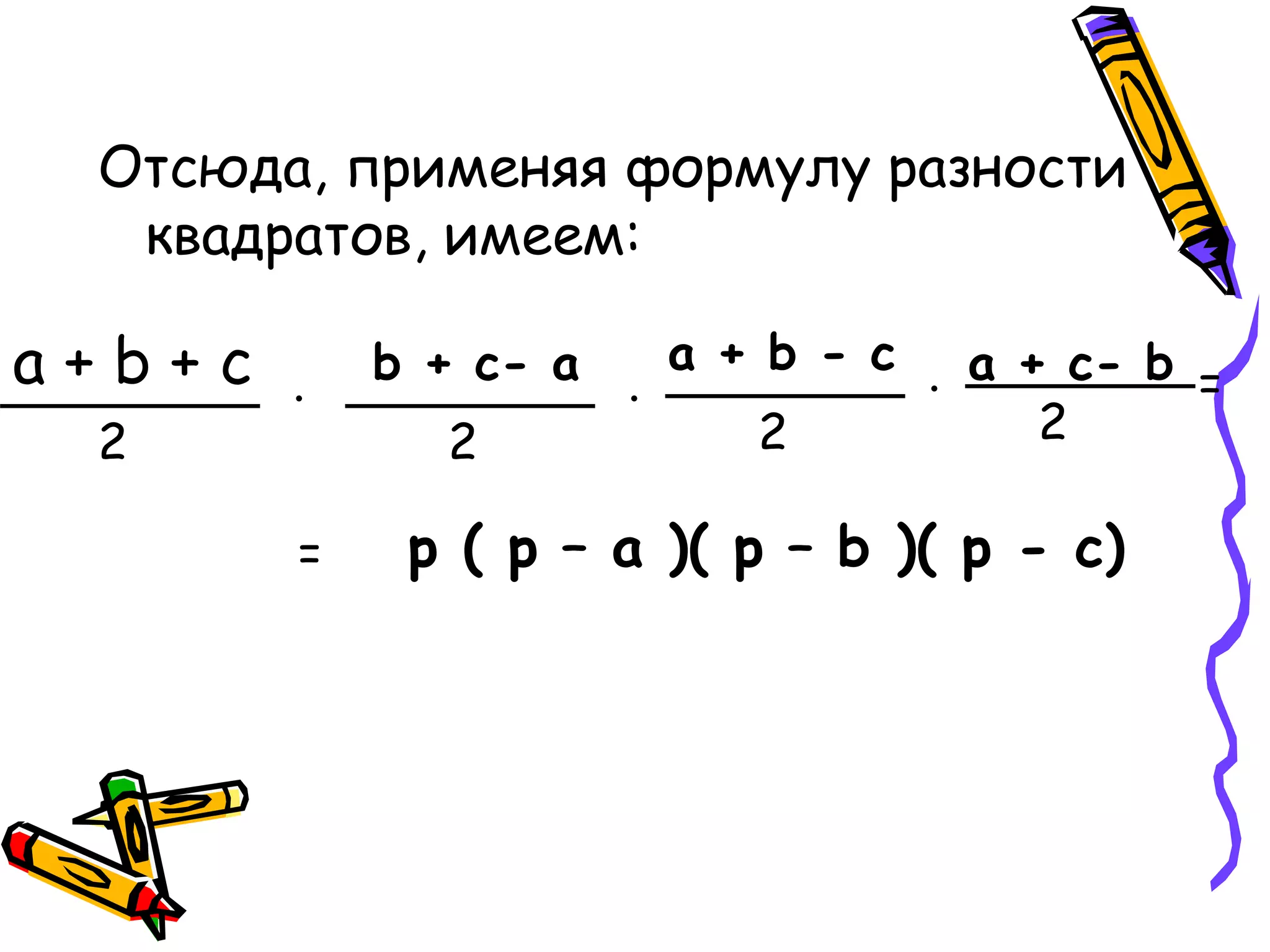 Отсюда, применяя формулу разности
квадратов, имеем:
a + b + c
2
. b + c- a
2
.
a + b - c
2
. a + c- b
2
=
= p ( p – a )( p – b )( p - c)
 