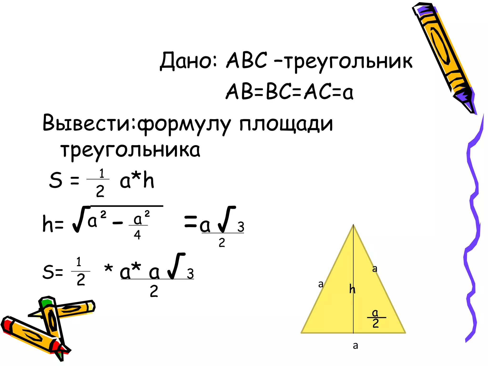 Дано: АВС –треугольник
АВ=ВС=АС=а
Вывести:формулу площади
треугольника
S = a*h
h= √ - =a √3
S= * a* a √3
а
а
а
h
2
a
2
1
a² a²
4
2
1
2
2
 