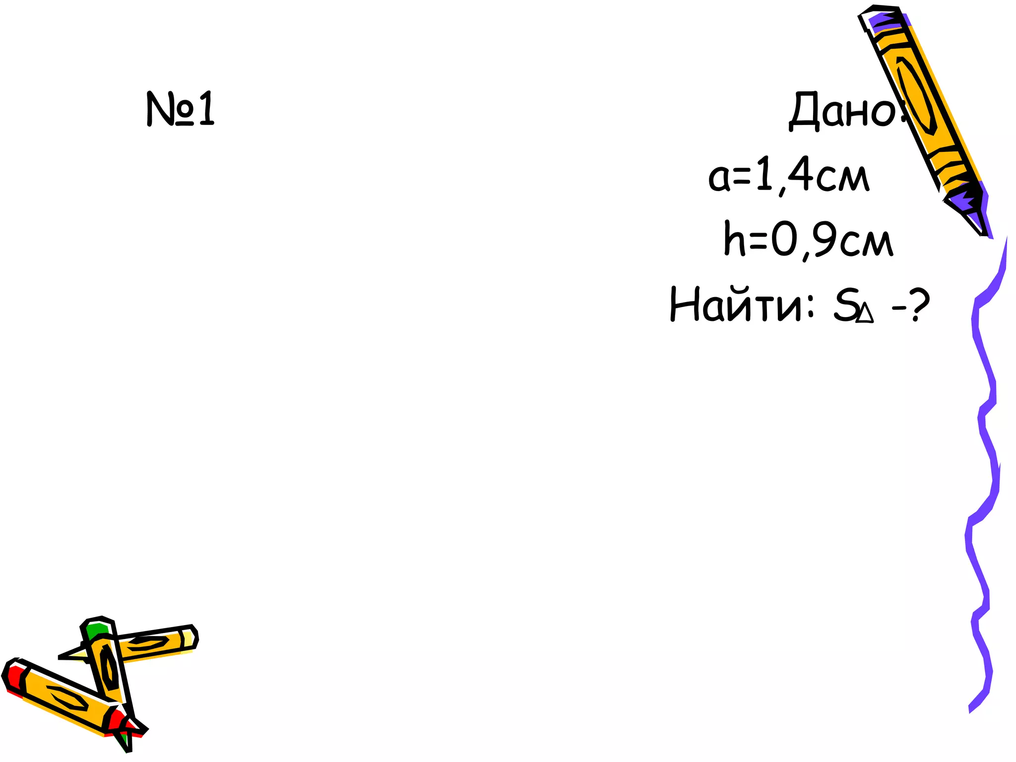№1 Дано:
а=1,4см
h=0,9см
Найти: S -?∆
 