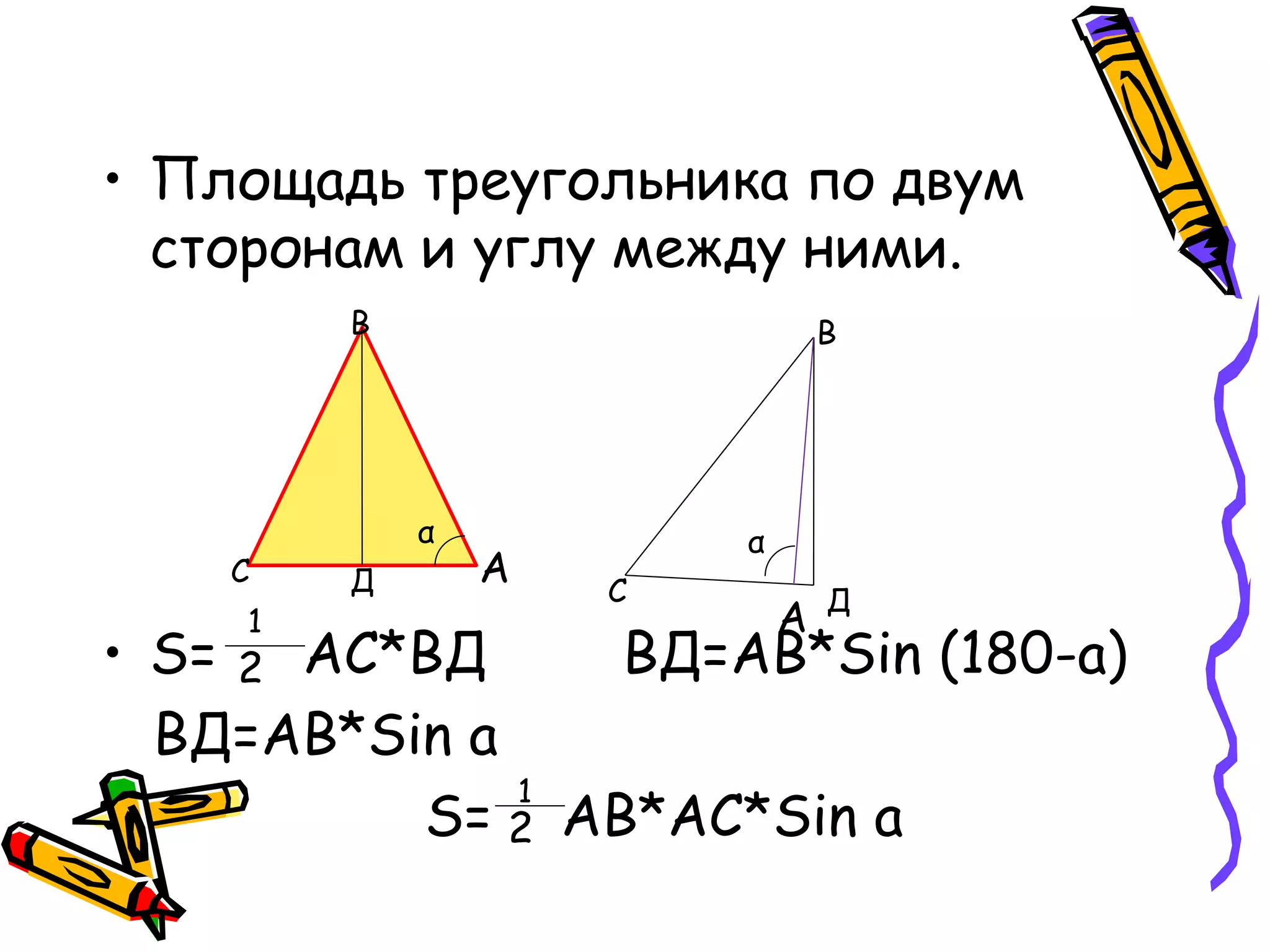 • Площадь треугольника по двум
сторонам и углу между ними.
• S= АС*ВД ВД=АВ*Sin (180-a)
ВД=АВ*Sin a
S= АВ*АС*Sin a
А
А
С
С
В В
Д
Д
α α
1
2
1
2
 