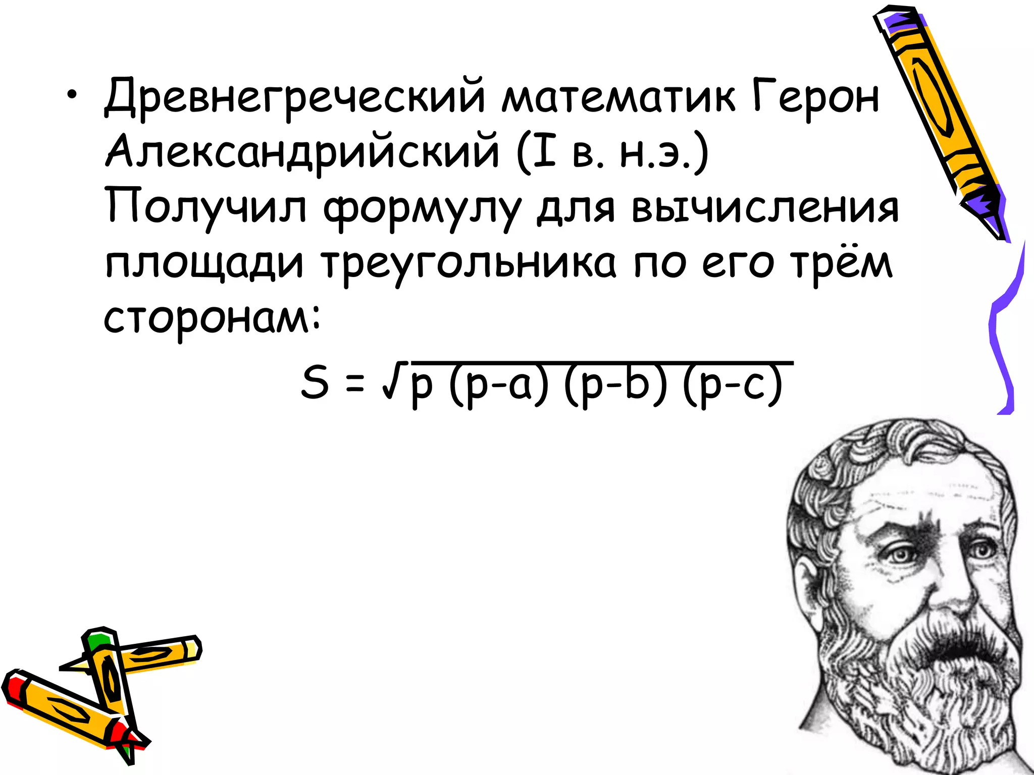 • Древнегреческий математик Герон
Александрийский (I в. н.э.)
Получил формулу для вычисления
площади треугольника по его трём
сторонам:
S = √p (p-a) (p-b) (p-c)
 