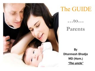 The GUIDE
 …to…
 Parents


      By
Dharmesh Bhadja
   MD (Hom.)
  “The uncle”
 