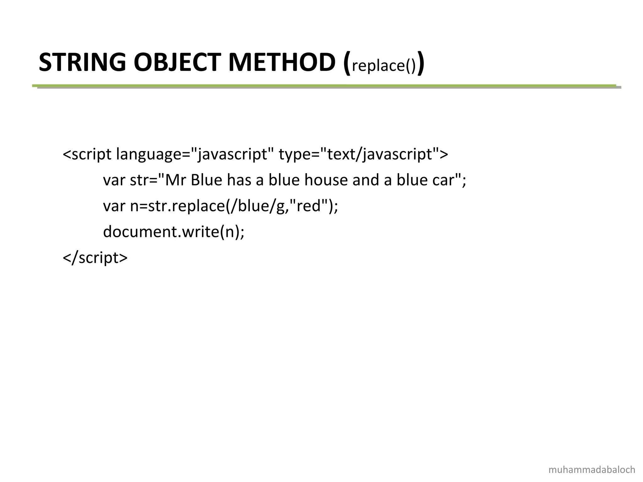 STRING OBJECT METHOD (replace())
<script language="javascript" type="text/javascript">
var str="Mr Blue has a blue house and a blue car";
var n=str.replace(/blue/g,"red");
document.write(n);
</script>
muhammadabaloch
 