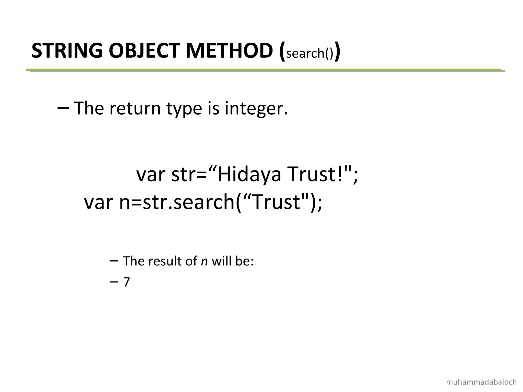 STRING OBJECT METHOD (search())
– The return type is integer.
var str=“Hidaya Trust!";
var n=str.search(“Trust");
– The result of n will be:
– 7
muhammadabaloch
 