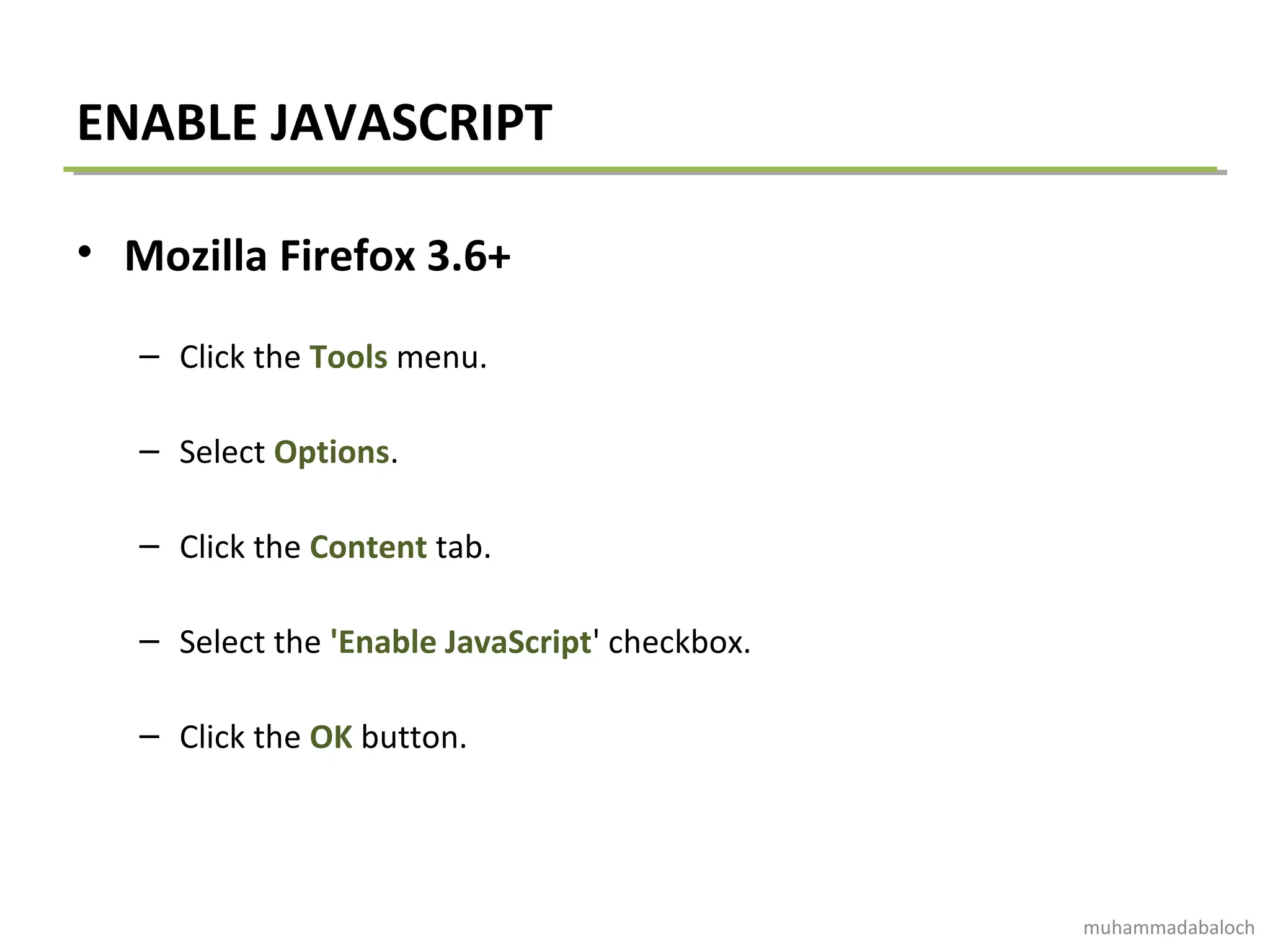 ENABLE JAVASCRIPT
• Mozilla Firefox 3.6+
– Click the Tools menu.
– Select Options.
– Click the Content tab.
– Select the 'Enable JavaScript' checkbox.
– Click the OK button.
muhammadabaloch
 