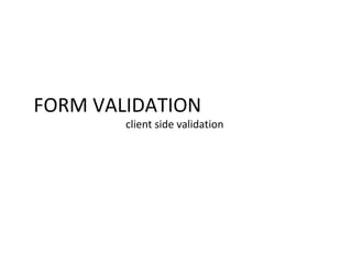 FORM VALIDATION
client side validation
 