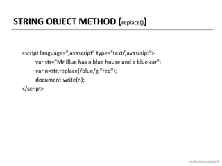 STRING OBJECT METHOD (replace())
<script language="javascript" type="text/javascript">
var str="Mr Blue has a blue house and a blue car";
var n=str.replace(/blue/g,"red");
document.write(n);
</script>
muhammadabaloch
 