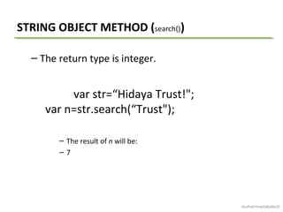 STRING OBJECT METHOD (search())
– The return type is integer.
var str=“Hidaya Trust!";
var n=str.search(“Trust");
– The result of n will be:
– 7
muhammadabaloch
 