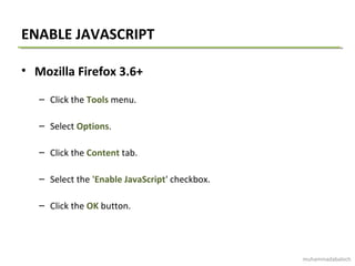 ENABLE JAVASCRIPT
• Mozilla Firefox 3.6+
– Click the Tools menu.
– Select Options.
– Click the Content tab.
– Select the 'Enable JavaScript' checkbox.
– Click the OK button.
muhammadabaloch
 