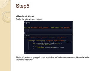 Step5
- Membuat Model
folder /application/models/.




Method pertama yang di buat adalah method untuk menampilkan data dari
table mahasiswa.
 