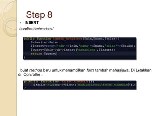 Step 8
   INSERT
/application/models/




 buat method baru untuk menampilkan form tambah mahasiswa. Di Letakkan
di Controller .
 