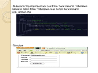 - Buka folder /application/views/ buat folder baru bernama mahasiswa,
masuk ke dalam folder mahasiswa, buat berkas baru bernama
form_tambah.php




- Tampilan
 