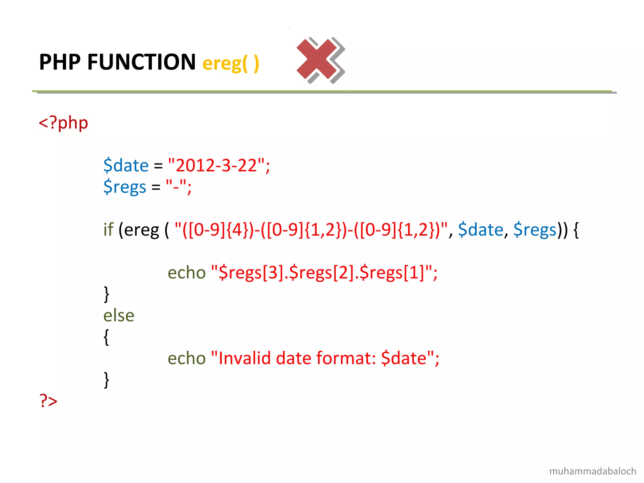 PHP FUNCTION ereg( )
<?php
$date = "2012-3-22";
$regs = "-";
if (ereg ( "([0-9]{4})-([0-9]{1,2})-([0-9]{1,2})", $date, $regs)) {
echo "$regs[3].$regs[2].$regs[1]";
}
else
{
echo "Invalid date format: $date";
}
?>
muhammadabaloch
 