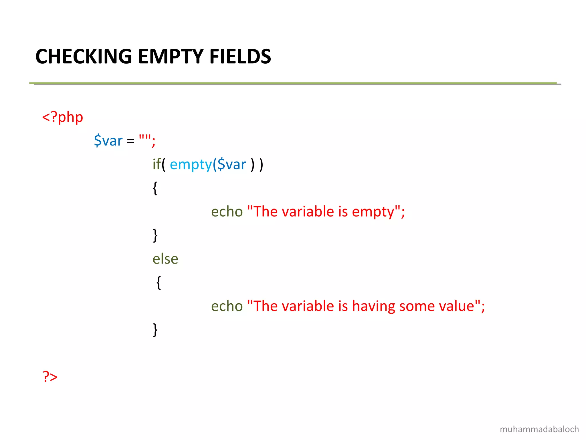CHECKING EMPTY FIELDS
<?php
$var = "";
if( empty($var ) )
{
echo "The variable is empty";
}
else
{
echo "The variable is having some value";
}
?>
muhammadabaloch
 