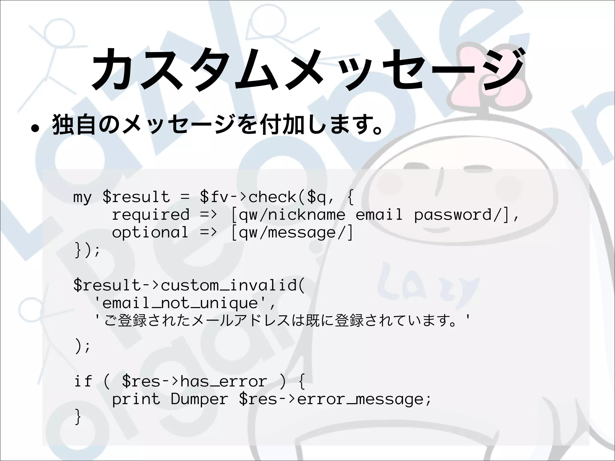 my $result = $fv->check($q, {
    required => [qw/nickname email password/],
    optional => [qw/message/]
});

$result->custom_invalid(
  'email_not_unique',
  '                                     '
);

if ( $res->has_error ) {
    print Dumper $res->error_message;
}
 