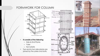 FORMWORK FOR COLUMN
• It consists of the following
– Side & End Planks
– Yoke
– Nut & Bolts
• Two end & two side planks are
joined by the yokes and bolts.
 