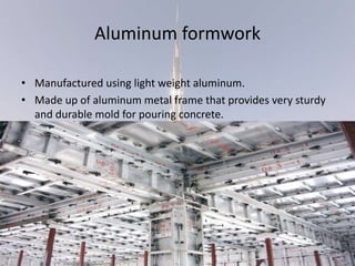 Aluminum formwork
• Manufactured using light weight aluminum.
• Made up of aluminum metal frame that provides very sturdy
and durable mold for pouring concrete.
 