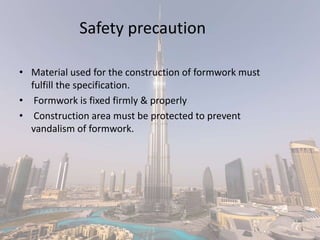 Safety precaution
• Material used for the construction of formwork must
fulfill the specification.
• Formwork is fixed firmly & properly
• Construction area must be protected to prevent
vandalism of formwork.
 