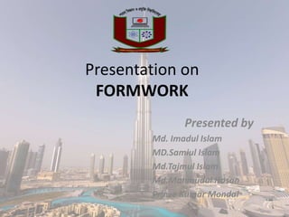 Presentation on
FORMWORK
Presented by
Md. Imadul Islam
MD.Samiul Islam
Md.Tajmul Islam
Md.Mahmudul Hasan
Prince Kumar Mondal
 