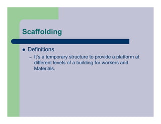 Scaffolding
 Definitions
– It’s a temporary structure to provide a platform at
different levels of a building for workers and
Materials.
 