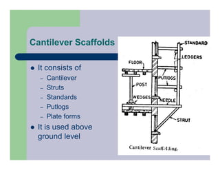 Cantilever Scaffolds
 It consists of
– Cantilever
– Struts
– Standards
– Putlogs
– Plate forms
 It is used above
ground level
 