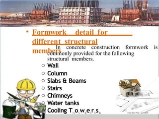 • Formwork detail for
different structural
members
In concrete construction formwork is
17-Apr-19
commonly provided for the following
structural members.
o Wall
o Column
o Slabs & Beams
o Stairs
o Chimneys
o Water tanks
o Cooling TNoSwK
uesrhsw
a
h
 
