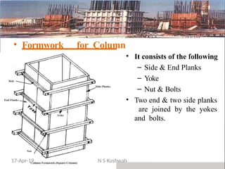 • Formwork for Column
• It consists of the following
– Side & End Planks
– Yoke
– Nut & Bolts
• Two end & two side planks
are joined by the yokes
and bolts.
17-Apr-19 N S Kushwah
 
