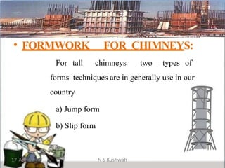 • FORMWORK FOR CHIMNEYS:
For tall chimneys two types of
forms techniques are in generally use in our
country
a) Jump form
b) Slip form
17-Apr-19 N S Kushwah
 