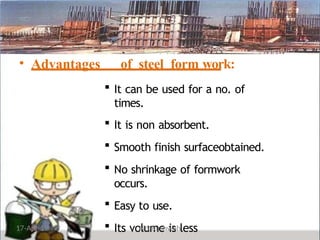 • Advantages of steel form work:
 It can be used for a no. of
times.
 It is non absorbent.
 Smooth finish surfaceobtained.
 No shrinkage of formwork
occurs.
 Easy to use.
 Its volume is less
17-Apr-19 N S Kushwah
 