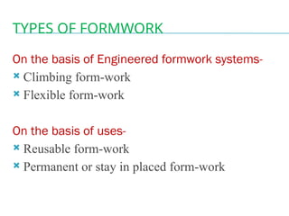 TYPES OF FORMWORK
On the basis of Engineered formwork systems-
 Climbing form-work
 Flexible form-work
On the basis of uses-
 Reusable form-work
 Permanent or stay in placed form-work
 