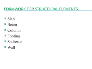 FORMWORK FOR STRUCTURAL ELEMENTS
 Slab
 Beam
 Column
 Footing
 Staircase
 Wall
 