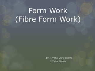 Form Work
(Fibre Form Work)
By :1.Vishal Vishwakarma
2.Vishal Shinde
 